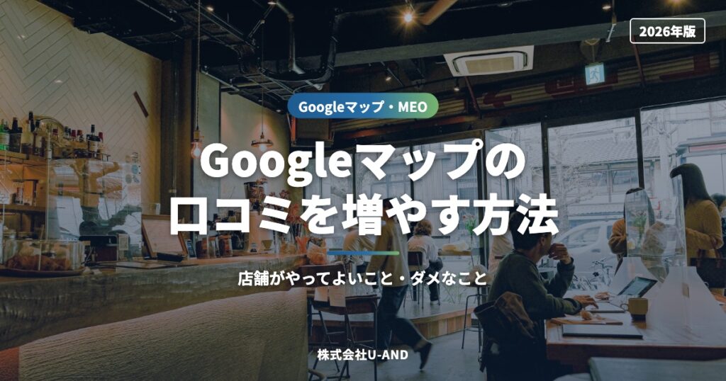 Googleマップの口コミを増やす方法｜店舗がやってよいこと・ダメなこと【2026年版】（株式会社U-AND）