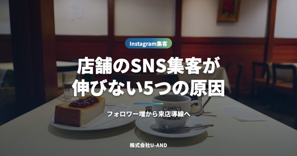 店舗のSNS集客が伸びない5つの原因｜フォロワー増から来店導線へ変える方法（株式会社U-AND）